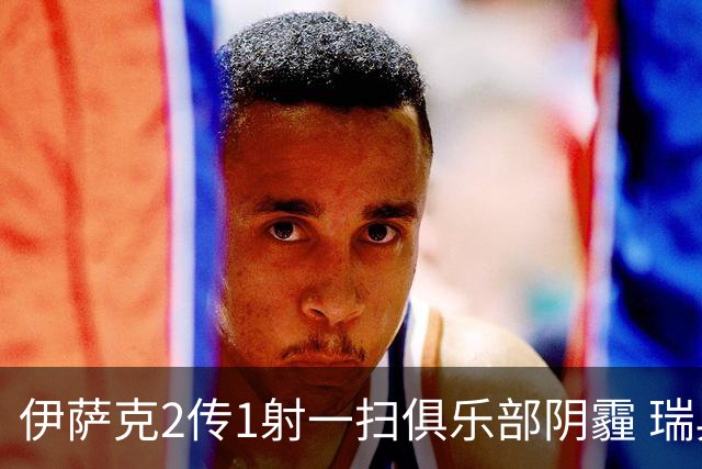 伊萨克2传1射一扫俱乐部阴霾 瑞典双锋连线大杀四方